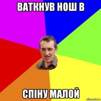 ваткнув нош в спiну малой