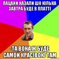 пацани казали шо юлька завтра буде в платтi -та вона ж буде самой красiвою там