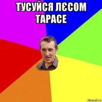 тусуйся лєсом тарасе 