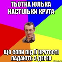 тьотка юлька настільки крута що сови від її крутості падають з дерев