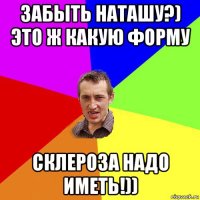 забыть наташу?) это ж какую форму склероза надо иметь!))