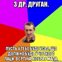 з др, друган. пусть у тебе буде усьо, що должно будь у чоткого паци: вєртуха, кобра і мала.