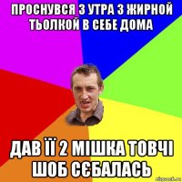 проснувся з утра з жирной тьолкой в себе дома дав її 2 мішка товчі шоб сєбалась