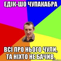 едік-шо чупакабра всі про нього чули, та ніхто не бачив.