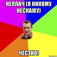 неплач (я никому нескажу) честно!