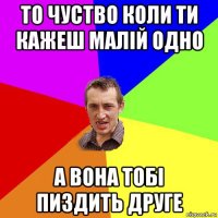 то чуство коли ти кажеш малій одно а вона тобі пиздить друге