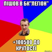 пішов в бк"легіон" +100500 до крутості