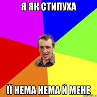 я як стипуха її нема нема й мене