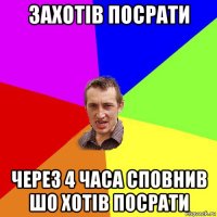 захотів посрати через 4 часа сповнив шо хотів посрати