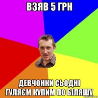 взяв 5 грн девчонки сьодні гуляєм купим по біляшу