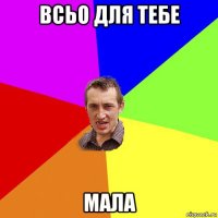 всьо для тебе мала