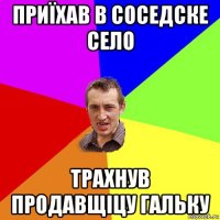 приїхав в соседске село трахнув продавщіцу гальку