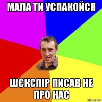 мала ти успакойся шєкспір писав не про нас