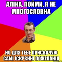 аліна, пойми, я не многословна но для тебе присвячую самі іскрєнні пожеланія