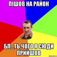 пішов на район бл...ть,чого я сюди прийшов