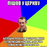 пішов у церкву батюшка по всьому селу за мною бігав пиздив кадилом,і кричав згинь нечиста сила,згинь