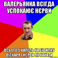 валерьянка всігда успокаює нєрви всього 5 капель на бутилку віскаря і нєрви як канати