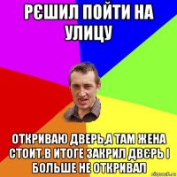 рєшил пойти на улицу откриваю дверь,а там жена стоит.в итоге закрил двєрь і больше не откривал