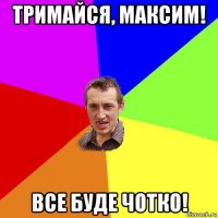 тримайся, максим! все буде чотко!