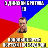 з днюхой братуха !!! побольше крути вєртухи і все буде ок!