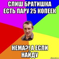 слиш братишка есть пару 25 копеек нема?! а если найду