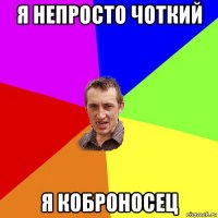 я непросто чоткий я коброносец