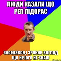 люди казали що реп підорас засміявся,і зробив вигляд що нічого не знаю