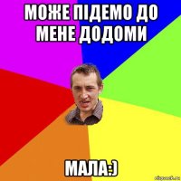 може підемо до мене додоми мала:)