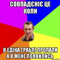 совпадєніє це коли в едіка граблі пропали а в мене появились