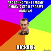 пробачно ти не вмому смаку. а хто в твоєму смаку?) віскарь