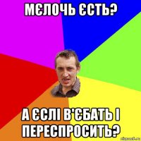 мєлочь єсть? а єслі в'єбать і переспросить?