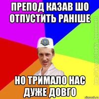 препод казав шо отпустить раніше но тримало нас дуже довго