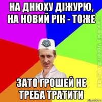 на днюху діжурю, на новий рік - тоже зато грошей не треба тратити