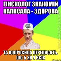 гінєколог знакомій написала - здорова та попросила переписать, шо б як у всіх