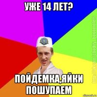 уже 14 лет? пойдемка,яйки пошупаем