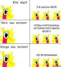 5-В школы №26 чтобы учительница истории поставила всем 5 по вторникам