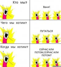 Ваня! Путаться Сейчас или потом,сейчас или потом?