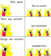 Мы не знаем! Без понятия! Неизвестно!