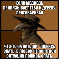 если медведь привязывает тебя к дереву, приговаривая что-то на латыни - ложись спать. в любой непонятной ситуации ложись спать.