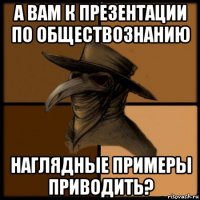 а вам к презентации по обществознанию наглядные примеры приводить?