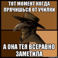 тот момент когда прячишься от училки а она тея всеравно заметила