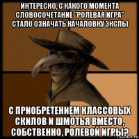 интересно, с какого момента словосочетание "ролевая игра" стало означать качаловку экспы с приобретением классовых скилов и шмотья вместо, собственно, ролевой игры?