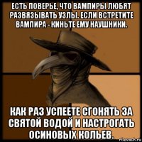 есть поверье, что вампиры любят развязывать узлы. если встретите вампира - киньте ему наушники. как раз успеете сгонять за святой водой и настрогать осиновых кольев.