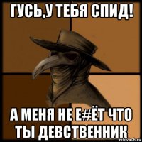 гусь,у тебя спид! а меня не е#ёт что ты девственник