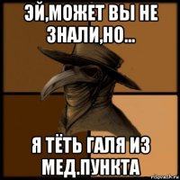 эй,может вы не знали,но... я тёть галя из мед.пункта