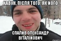 Кавун, після того, як його Спалив Олександр Віталійович