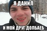 Я Данил И мой друг долбаеб