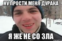 Ну прости меня дурака Я же не со зла