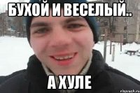 бухой и веселый.. а хуле