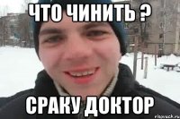 что чинить ? Сраку доктор